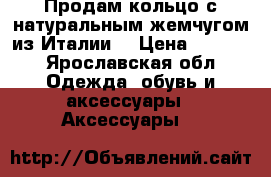 Продам кольцо с натуральным жемчугом из Италии. › Цена ­ 2 500 - Ярославская обл. Одежда, обувь и аксессуары » Аксессуары   